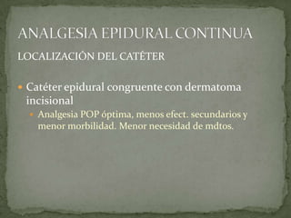 LOCALIZACIÓN DEL CATÉTER

 Catéter epidural congruente con dermatoma
 incisional
   Analgesia POP óptima, menos efect. secundarios y
    menor morbilidad. Menor necesidad de mdtos.
 