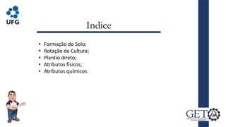 Indice
• Formação do Solo;
• Rotação de Cultura;
• Plantio direto;
• Atributos físicos;
• Atributos químicos.
 