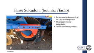 Haste Sulcadora (botinha /facão)
• Descompactação superficial
do solo durante plantio;
• Plantio com menor
velocidade;
• Trator com maior potência.
Fonte: Metasa
 