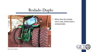Rodado Duplo
• Maior área de contato
com o solo, diminuindo a
compactação.
Fonte: Gama maquinas
 
