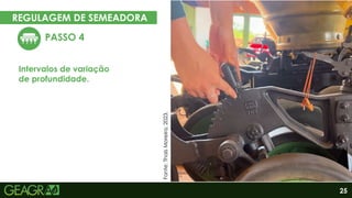 25
REGULAGEM DE SEMEADORA
EM CINCO PASSOS
PASSO 4
Intervalos de variação
de profundidade.
Eixo motor
Eixo movido
Fonte: acervo pessoal, 2023.
Fonte: acervo pessoal, 2023.
Fonte:
Thaís
Moreira,
2023.
 