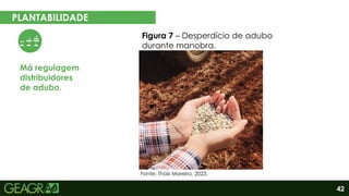 42
PLANTABILIDADE
Má regulagem
distribuidores
de adubo.
Figura 7 – Desperdício de adubo
durante manobra.
Fonte: Thaís Moreira, 2023.
 