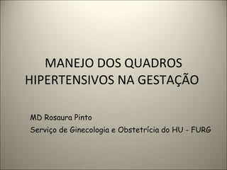 MANEJO DOS QUADROS HIPERTENSIVOS NA GESTAÇÃO  MD Rosaura Pinto Serviço de Ginecologia e Obstetrícia do HU - FURG 