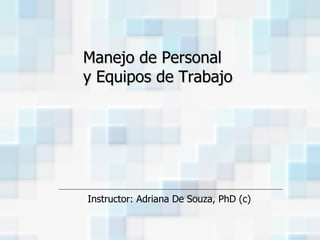 Instructor: Adriana De Souza, PhD (c) Manejo de Personal  y Equipos de Trabajo 
