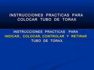 INSTRUCCIONES PRACTICAS PARAINSTRUCCIONES PRACTICAS PARA
COLOCAR TUBO DE TORAXCOLOCAR TUBO DE TORAX
INSTRUCCIONES PRACTICAS PARAINSTRUCCIONES PRACTICAS PARA
INDICAR, COLOCAR, CONTROLAR Y RETIRARINDICAR, COLOCAR, CONTROLAR Y RETIRAR
TUBO DE TORAXTUBO DE TORAX
 
