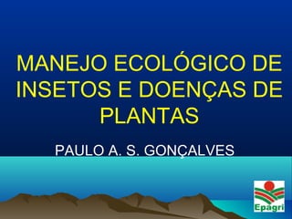 MANEJO ECOLÓGICO DE
INSETOS E DOENÇAS DE
PLANTAS
PAULO A. S. GONÇALVES
 