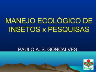 MANEJO ECOLÓGICO DE
INSETOS x PESQUISAS
PAULO A. S. GONÇALVES
 