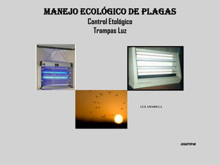 MANEJO ECOLÓGICO DE PLAGAS
                   Control Etológico
                     Trampas Luz




LUZ ULTRAVIOLETA                               LUZ BLANCA




                                       LUZ AMARILLA




                                                            JOGUITOPAR
 