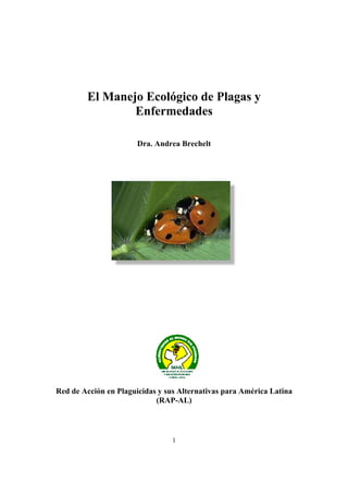 1
El Manejo Ecológico de Plagas y
Enfermedades
Dra. Andrea Brechelt
Red de Acción en Plaguicidas y sus Alternativas para América Latina
(RAP-AL)
 
