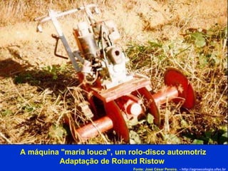 A máquina "maria louca", um rolo-disco automotriz Adaptação de Roland Ristow  Fonte: José César Pereira.  -  http://agroecologia.ufsc.br 