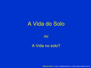 Marcelo Venturi -  [email_address]  -  http://agroecologia.ufsc.br A Vida do Solo ou A Vida no solo? 