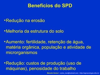 Benefícios do SPD Redução na erosão Melhoria da estrutura do solo Aumento: fertilidade, retenção de água, matéria orgânica, população e atividade de microrganismos Redução: custos de produção (uso de máquinas), penosidade do trabalho Marcelo Venturi -  [email_address]  -  http://agroecologia.ufsc.br 