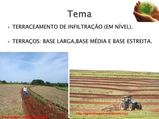  TERRACEAMENTO DE INFILTRAÇÃO (EM NÍVEL).
 TERRAÇOS: BASE LARGA,BASE MÉDIA E BASE ESTREITA.
www.agencia.cnptia.embrapa.br
http://agrimanagers.wordpress.com
 