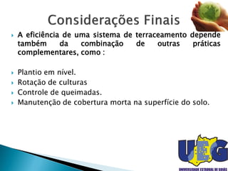  A eficiência de uma sistema de terraceamento depende
também da combinação de outras práticas
complementares, como :
 Plantio em nível.
 Rotação de culturas
 Controle de queimadas.
 Manutenção de cobertura morta na superfície do solo.
 