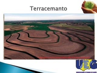  Umas da práticas de controle de erosão hídrica mais
difundidas entre os agricultores.
 Consiste na construção de terraços (estrutura compostas
de um canal e um dique, ou camalhão).
 Feito no sentido transversal à declividade do terreno,
formando obstáculos físicos capazes de reduzir a
velocidade de escoamento e disciplinar o movimento da
água sobre a superfície do terreno.
http://agrimanagers.wordpress.com/www.ebah.com.br/content/ABAAABTdUAJ/terraceamento
 
