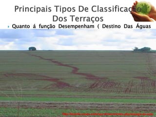  Quanto á função Desempenham ( Destino Das Águas
Interceptadas)
 Terraço de retenção, absorção ou em nível.
 Terraço de drenagem ou com gradiente.
 Terraço misto.
www.ebah.com.br/content/ABAAABTdUAJ/terraceamentohttp://bioinfo.cnpso.embrapa.br/seca/index.php/manejo-do-solo
 