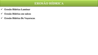 EROSÃO HÍDRICA
 Erosão Hídrica Laminar
 Erosão Hídrica em sulcos
 Erosão Hídrica De Voçorocas
 