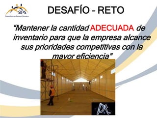 “Mantener la cantidad ADECUADA de
inventario para que la empresa alcance
sus prioridades competitivas con la
mayor eficiencia”
DESAFÍO – RETO
 