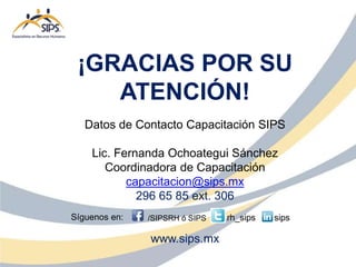 Datos de Contacto Capacitación SIPS
Lic. Fernanda Ochoategui Sánchez
Coordinadora de Capacitación
capacitacion@sips.mx
296 65 85 ext. 306
www.sips.mx
¡GRACIAS POR SU
ATENCIÓN!
Síguenos en: rh_sips sips
/SIPSRH ó SIPS
 