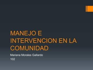 MANEJO E
INTERVENCION EN LA
COMUNIDAD
Mariana Morales Gallardo
102
 