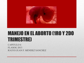 MANEJO EN EL ABORTO (1RO Y 2DO
TRIMESTRE)
CAPITULO 6
FLASOG 2013
R1GYO JUAN F. MENDEZ SANCHEZ
 