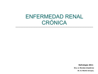 ENFERMEDAD RENAL CRÓNICA Nefrología 2011 Dra. A. Morales Umpiérrez Dr. B. Martín Urcuyo . 