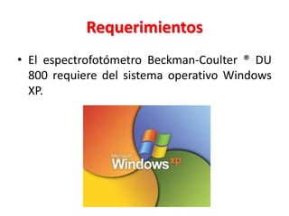 Requerimientos
• El espectrofotómetro Beckman-Coulter ® DU
800 requiere del sistema operativo Windows
XP.

 