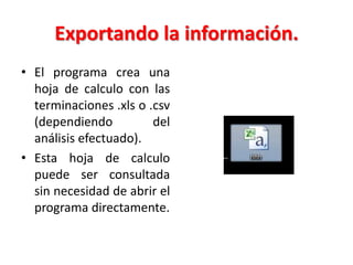 Exportando la información.
• El programa crea una
hoja de calculo con las
terminaciones .xls o .csv
(dependiendo
del
análisis efectuado).
• Esta hoja de calculo
puede ser consultada
sin necesidad de abrir el
programa directamente.

 