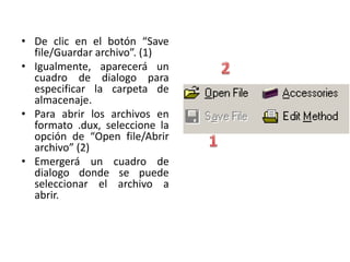 • De clic en el botón “Save
file/Guardar archivo”. (1)
• Igualmente, aparecerá un
cuadro de dialogo para
especificar la carpeta de
almacenaje.
• Para abrir los archivos en
formato .dux, seleccione la
opción de “Open file/Abrir
archivo” (2)
• Emergerá un cuadro de
dialogo donde se puede
seleccionar el archivo a
abrir.

 
