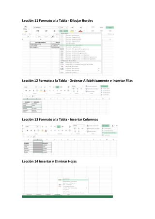 Lección 11 Formato a la Tabla - Dibujar Bordes
Lección12 Formato a la Tabla - Ordenar Alfabéticamente e insertar Filas
Lección 13 Formato a la Tabla - Insertar Columnas
Lección 14 Insertar y Eliminar Hojas
 