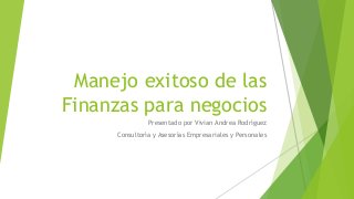Manejo exitoso de las
Finanzas para negocios
Presentado por Vivian Andrea Rodríguez
Consultoría y Asesorías Empresariales y Personales
 