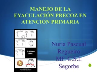 S
MANEJO DE LA
EYACULACIÓN PRECOZ EN
ATENCIÓN PRIMARIA
Nuria Pascual
Regueiro
MF. C.S.I.
Segorbe
 