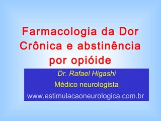 Farmacologia da Dor Crônica e abstinência por opióide Dr. Rafael Higashi Médico neurologista www.estimulacaoneurologica.com.br   