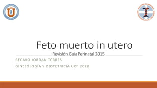 Feto muerto in utero
Revisión Guía Perinatal 2015
BECADO JORDAN TORRES
GINECOLOGÍA Y OBSTETRICIA UCN 2020
 