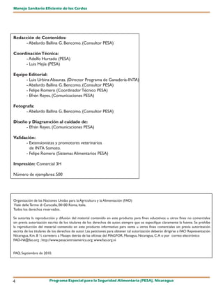 Manejo Sanitario Eficiente de los Cerdos




Redacción de Contenidos:
     - Abelardo Ballina G. Bencomo. (Consultor PESA)

Coordinación Técnica:
     - Adolfo Hurtado (PESA)
     - Luis Mejía (PESA)

Equipo Editorial:
      - Luis Urbina Abaunza. (Director Programa de Ganadería-INTA)
      - Abelardo Ballina G. Bencomo. (Consultor PESA)
      - Felipe Romero (Coordinador Técnico PESA)
      - Efrén Reyes. (Comunicaciones PESA)

Fotografa:
      - Abelardo Ballina G. Bencomo. (Consultor PESA)

Diseño y Diagramción al cuidado de:
      - Efrén Reyes. (Comunicaciones PESA)

Validación:
      - Extensionistas y promotores veterinarios
        de INTA Somoto.
      - Felipe Romero (Sistemas Alimentarios PESA)

Impresión: Comercial 3H

Número de ejemplares: 500




Organización de las Naciones Unidas para la Agricultura y la Alimentación (FAO)
Viale delle Terme di Caracalla, 00100 Roma, Italia.
Todos los derechos reservados.

Se autoriza la reproducción y difusión del material contenido en este producto para fines educativos u otros fines no comerciales
sin previa autorización escrita de los titulares de los derechos de autor, siempre que se especifque claramente la fuente. Se prohíbe
la reproducción del material contenido en este producto informativo para venta u otros fines comerciales sin previa autorización
escrita de los titulares de los derechos de autor. Las peticiones para obtener tal autorización deberán dirigirse a FAO Representación
Nicaragua, Km. 8 ½ carretera a Masaya detrás de las ofcinas del MAGFOR, Managua, Nicaragua, C.A o por correo electrónico
FAO-NI@fao.org ; http://www.pesacentroamerica.org; www.fao.org.ni


FAO, Septiembre de 2010.




4                       Programa Especial para la Seguridad Alimentaria (PESA), Nicaragua
 