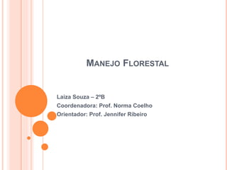 MANEJO FLORESTAL
Laiza Souza – 2ºB
Coordenadora: Prof. Norma Coelho
Orientador: Prof. Jennifer Ribeiro
 