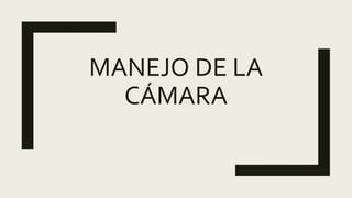 MANEJO DE LA
CÁMARA
 