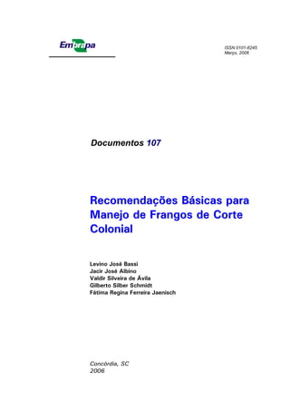 RReeccoommeennddaaççõõeess BBáássiiccaass ppaarraa
MMaanneejjoo ddee FFrraannggooss ddee CCoorrttee
CCoolloonniiaall
Levino José Bassi
Jacir José Albino
Valdir Silveira de Ávila
Gilberto Silber Schmidt
Fátima Regina Ferreira Jaenisch
Concórdia, SC
2006
Empresa Brasileira de Pesquisa Agropecuária
Centro Nacional de Pesquisa de Suínos e Aves
Ministério da Agricultura, Pecuária e Abastecimento
ISSN 0101-6245
Março, 2006
Documentos 107
 
