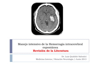 Manejo intensivo de la Hemorragia intracerebral
espontánea
Revisión de la Literatura
Dr. Luis Quiñiñir Salvatici
Medicina Interna / Rotación Neurología / Junio 2013
 
