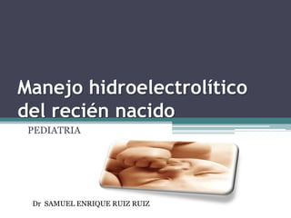 Manejo hidroelectrolítico del recién nacido PEDIATRIA Dr SAMUEL ENRIQUE RUIZ RUIZ 