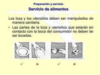 Los loza y los utensilios deben ser manipulados de manera sanitaria. Las partes de la loza y utensilios que estarán en contacto con la boca del consumidor no deben de ser tocadas. Preparación y servicio Servicio de alimentos           