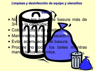 No llenar los botes de basura más de 3/4 de la capacidad. Colocar bolsas de plástico. Mantenerlos limpios y tapados. Evitar acumulación de basura. Procure no tocar los botes mientras manipula los alimentos. Limpieza y desinfección de equipo y utensilios Basura 