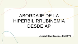 ABORDAJE DE LA
HIPERBILIRRUBINEMIA
DESDE AP
Jezabel Díaz González R1 MFYC
 