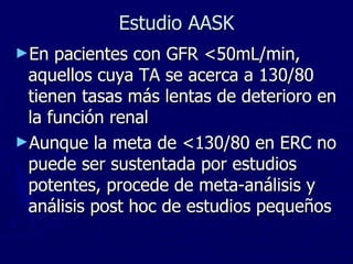 Epidemiología HTA y ERC Es la nefropatía más prevalente y la segunda causa de ESRD, después de la nefropatía diabética. La raza negra es más susceptible y llega a una ESRD con más frecuencia que en la raza blanca Se ha demostrado que la ERC favorece la Enfermedad CV y que esta a su vez acelera el deterioro del GFR en pacientes con ERC 