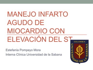 MANEJO INFARTO
AGUDO DE
MIOCARDIO CON
ELEVACIÓN DEL ST
Estefanía Pompeyo Mora
Interna Clínica Universidad de la Sabana
 