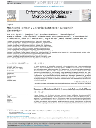 Cómo citar este artículo: Aguado JM, et al. Manejo de la infección y la neutropenia febril en el paciente con cáncer sólido. Enferm Infecc
Microbiol Clin. 2015. http://dx.doi.org/10.1016/j.eimc.2015.06.005
ARTICLE IN PRESSG Model
EIMC-1362; No.of Pages10
Enferm Infecc Microbiol Clin. 2015;xxx(xx):xxx.e1–xxx.e10
www.elsevier.es/eimc
Original
Manejo de la infección y la neutropenia febril en el paciente con
cáncer sólidoଝ
José María Aguadoa,∗
, Juan Jesús Cruzb
, Juan Antonio Virizuelac
, Manuela Aguilard
,
Alberto Carmonae
, Javier Cassinellof
, Carlota Gudiolg
, Paula Jiménez Fonsecah
, Manuel Lizasoaina
,
Francesc Marcoi
, Isabel Ruizj
, Maribel Ruizk
, Miguel Salavertl
, David Vicentem
y Jordi Carratalàg
a
Unidad de Enfermedades Infecciosas, Hospital Universitario 12 de Octubre, Madrid, Espa˜na
b
Servicio de Oncología Médica, Hospital Clínico Universitario de Salamanca, Salamanca, Espa˜na
c
Servicio de Oncología Médica, Hospital Universitario Virgen de Macarena, Sevilla, Espa˜na
d
Unidad de Enfermedades Infecciosas, Hospital Universitario Virgen del Rocío, Sevilla, Espa˜na
e
Servicio de Oncología Médica, Hospital General Universitario Morales Meseguer, Murcia, Espa˜na
f
Servicio de Oncología Médica, Hospital Universitario de Guadalajara, Guadalajara, Espa˜na
g
Servicio de Enfermedades Infecciosas, Hospital Universitari de Bellvitge, Barcelona, Espa˜na
h
Servicio de Oncología Médica, Hospital Universitario Central de Asturias, Oviedo, Asturias, Espa˜na
i
Laboratori de Microbiologia, Centre de Diagnòstic Biomèdic (CDB), ISGlobal, Barcelona Ctr. Int. Health Res. (CRESIB), Hospital Clínic - Universitat de Barcelona, Barcelona, Espa˜na
j
Servicio de Enfermedades Infecciosas, Hospital Universitari Vall d’Hebron, Barcelona, Espa˜na
k
Servicio de Oncología Médica, Hospital Universitari Vall d’Hebron, Barcelona, Espa˜na
l
Servicio de Enfermedades Infecciosas, Hospital Universitari i Politècnic La Fe, Valencia, Espa˜na
m
Servicio de Oncología Médica, Hospital Universitario Virgen de Macarena, Sevilla, Espa˜na
información del artículo
Historia del artículo:
Recibido el 14 de mayo de 2015
Aceptado el 15 de junio de 2015
On-line el xxx
Palabras clave:
Cáncer
Neutropenia febril
Infección
Proﬁlaxis
Factores de riesgo
r e s u m e n
Un grupo de expertos de la Sociedad Espa˜nola de Enfermedades Infecciosas y Microbiología Clínica
(SEIMC) y de la Sociedad Espa˜nola de Oncología Médica (SEOM) han revisado en este documento los
principales aspectos que deben considerarse en la evaluación de los pacientes con cáncer sólido y com-
plicaciones infecciosas. Para ello se han establecido unas recomendaciones sobre la proﬁlaxis de las
infecciones más prevalentes en estos pacientes, el uso de vacunas, las medidas de control de la infec-
ción por catéteres vasculares y la prevención de la infección ante determinadas maniobras quirúrgicas.
A continuación, se han revisado los criterios de manejo de la neutropenia febril y del uso de factores
estimulantes de colonias, para terminar dando una serie de pautas sobre el tratamiento del paciente
oncológico con infección grave. El documento se completa con una serie de medidas para el control de la
infección hospitalaria.
© 2015 Elsevier España, S.L.U.
y Sociedad Española de Enfermedades Infecciosas y Microbiología Clínica. Todos los derechos reservados.
Management of Infection and Febrile Neutropenia in Patients with Solid Cancer
Keywords:
Cancer
Febrile neutropenia
Infection
Prevention
Risk factors
a b s t r a c t
A group of experts from the Spanish Society of Infectious Diseases and Clinical Microbiology (SEIMC)
and the Spanish Society of Medical Oncology (SEOM) have reviewed in this paper the main aspects to
be considered in the evaluation of patients with solid cancer and infectious diseases. They have establis-
hed a series of recommendations on the prevention of the most prevalent infections in these patients,
the use of vaccines, the control measures of vascular catheter infection and prevention of infections
before certain surgical procedures. Also the criteria for management of febrile neutropenia and the use of
ଝ Miembros todos ellos de la Sociedad Espa˜nola de Enfermedades Infecciosas y de la #
Sociedad Espa˜nola de Oncología Médica.
∗ Autor para correspondencia.
Correo electrónico: jaguadog1@gmail.com (J.M. Aguado).
http://dx.doi.org/10.1016/j.eimc.2015.06.005
0213-005X/© 2015 Elsevier España, S.L.U. y Sociedad Española de Enfermedades Infecciosas y Microbiología Clínica. Todos los derechos reservados.
Documento descargado de http://www.elsevier.es el 23/11/2015. Copia para uso personal, se prohíbe la transmisión de este documento por cualquier medio o formato.
 