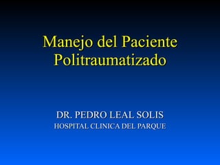 Manejo del Paciente Politraumatizado DR. PEDRO LEAL SOLIS HOSPITAL CLINICA DEL PARQUE 