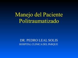 Manejo del Paciente
Politraumatizado
DR. PEDRO LEAL SOLIS
HOSPITAL CLINICADEL PARQUE
 