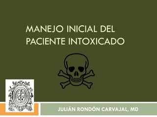 MANEJO INICIAL DEL
PACIENTE INTOXICADO
JULIÁN RONDÓN CARVAJAL, MD
 