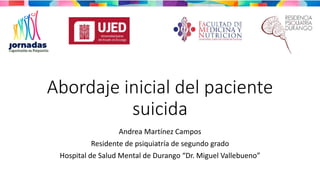 Abordaje inicial del paciente
suicida
Andrea Martínez Campos
Residente de psiquiatría de segundo grado
Hospital de Salud Mental de Durango “Dr. Miguel Vallebueno”
 
